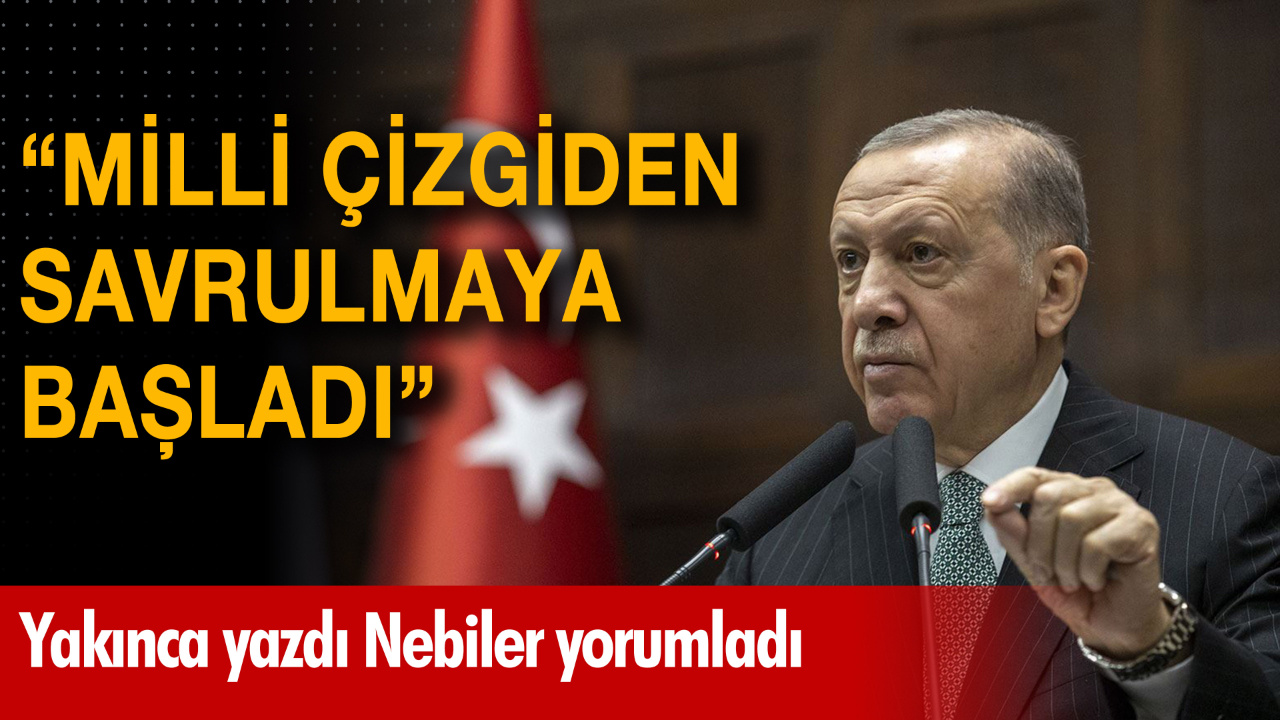 Halil Nebiler yorumladı: "Erdoğan, milli çizgiden savrulmaya başladı"